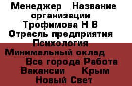 Менеджер › Название организации ­ Трофимова Н.В › Отрасль предприятия ­ Психология › Минимальный оклад ­ 15 000 - Все города Работа » Вакансии   . Крым,Новый Свет